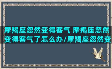 摩羯座忽然变得客气 摩羯座忽然变得客气了怎么办/摩羯座忽然变得客气 摩羯座忽然变得客气了怎么办-我的网站